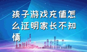 孩子游戏充值怎么证明家长不知情