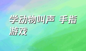 学动物叫声 手指游戏（听动物的叫声认识动物手指游戏）