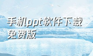 手机ppt软件下载免费版（手机免费ppt软件）