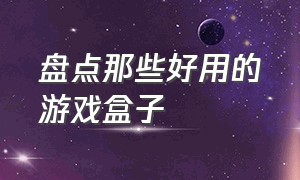 盘点那些好用的游戏盒子（盘点那些好用的游戏盒子软件）