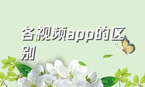 各视频app的区别（各大视频app软件哪个便宜）