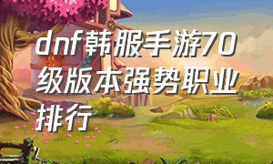 dnf韩服手游70级版本强势职业排行