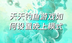 天天钓鱼游戏如何设置晚上模式