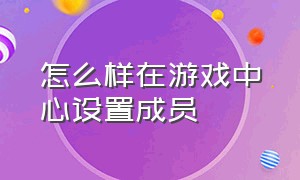 怎么样在游戏中心设置成员