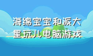 海绵宝宝和派大星玩儿电脑游戏（海绵宝宝和派大星的玩游戏照片）