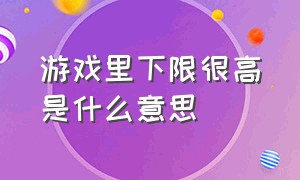 游戏里下限很高是什么意思