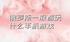 俄罗斯一般都玩什么手机游戏（俄罗斯有什么手机游戏）