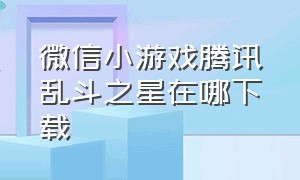 微信小游戏腾讯乱斗之星在哪下载