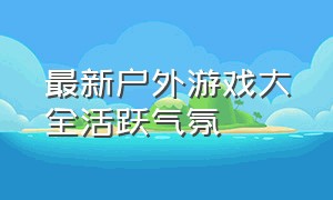 最新户外游戏大全活跃气氛