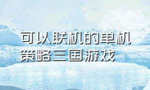 可以联机的单机策略三国游戏（单机三国策略游戏排行榜）