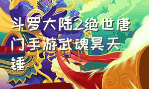 斗罗大陆2绝世唐门手游武魂昊天锤（斗罗大陆绝世唐门手游最强武魂）