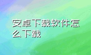 安卓下载软件怎么下载（安卓手机下载软件在哪里下载）