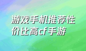 游戏手机推荐性价比高cf手游（打cf手游最好的三款手机）