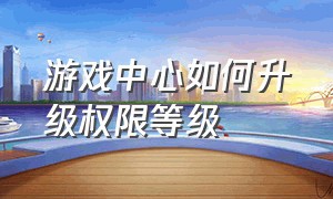 游戏中心如何升级权限等级