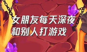 女朋友每天深夜和别人打游戏