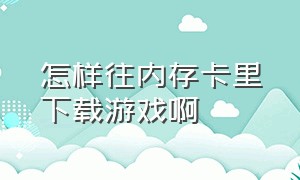 怎样往内存卡里下载游戏啊（怎样往内存卡里存东西）