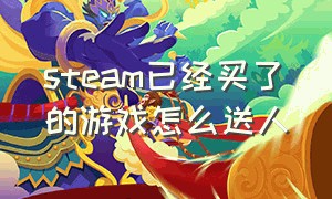 steam已经买了的游戏怎么送人