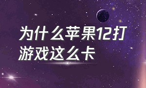 为什么苹果12打游戏这么卡（为什么苹果12打游戏这么卡呢）