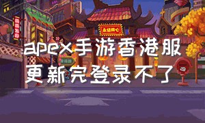 apex手游香港服更新完登录不了