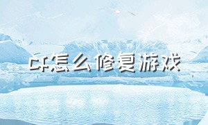 cf怎么修复游戏（cf游戏修复工具在哪里）