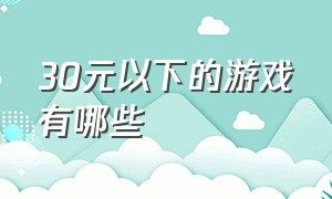 30元以下的游戏有哪些（40块钱以下的游戏推荐）