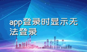 app登录时显示无法登录（app登录不了怎么解决）