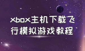 xbox主机下载飞行模拟游戏教程