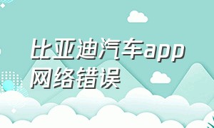 比亚迪汽车app网络错误（比亚迪车机app无法连接网络）