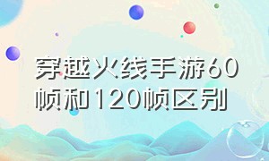 穿越火线手游60帧和120帧区别