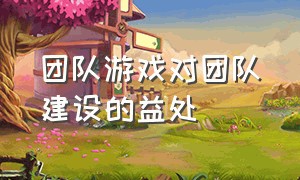 团队游戏对团队建设的益处