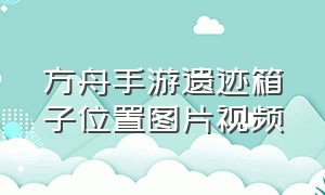 方舟手游遗迹箱子位置图片视频