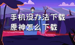 手机没办法下载原神怎么下载（手机怎么下载新版原神）