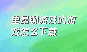 里昂聊游戏的游戏怎么下载