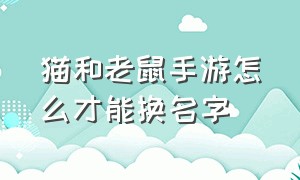 猫和老鼠手游怎么才能换名字