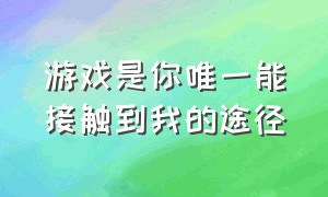 游戏是你唯一能接触到我的途径