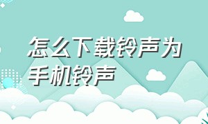 怎么下载铃声为手机铃声（怎么把自己的铃声下载到本地铃声）