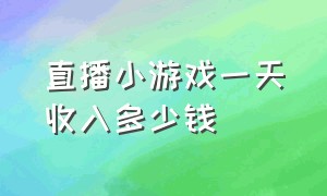 直播小游戏一天收入多少钱