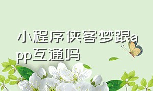 小程序侠客梦跟app互通吗（侠客梦小程序跟app不互通吗）