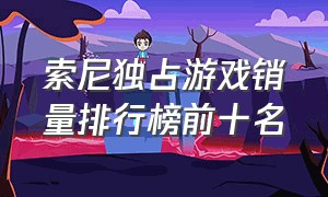 索尼独占游戏销量排行榜前十名