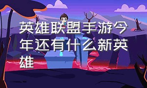 英雄联盟手游今年还有什么新英雄