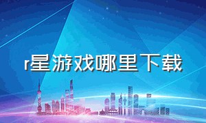 r星游戏哪里下载（r星游戏手机版）