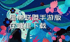 星熊联盟手游版在哪里下载（星野联盟手游）