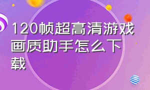 120帧超高清游戏画质助手怎么下载