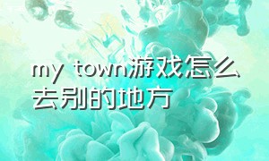 my town游戏怎么去别的地方（my town完整版游戏在哪里下载）