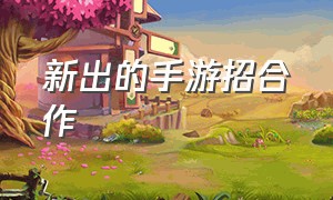 新出的手游招合作（手游 合作）