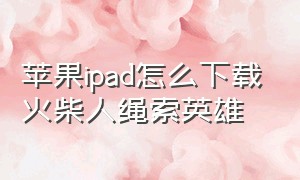 苹果ipad怎么下载火柴人绳索英雄（火柴人绳索英雄2苹果版怎么下载）