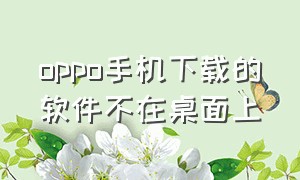 oppo手机下载的软件不在桌面上