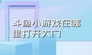 斗鱼小游戏在哪里打开大门（斗鱼小游戏在哪里打开大门模式）