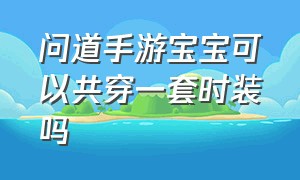 问道手游宝宝可以共穿一套时装吗