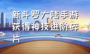 新斗罗大陆手游获得神技进阶碎片